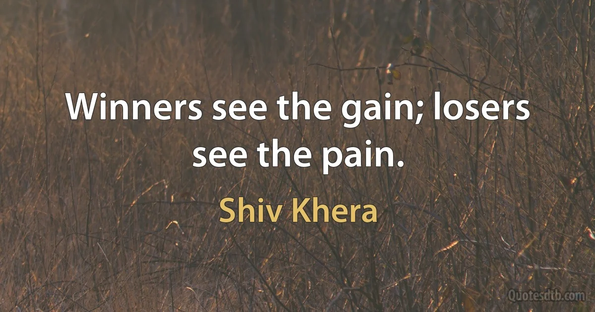 Winners see the gain; losers see the pain. (Shiv Khera)