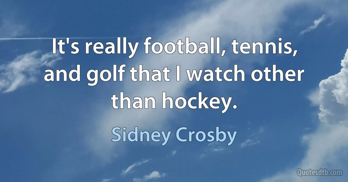 It's really football, tennis, and golf that I watch other than hockey. (Sidney Crosby)