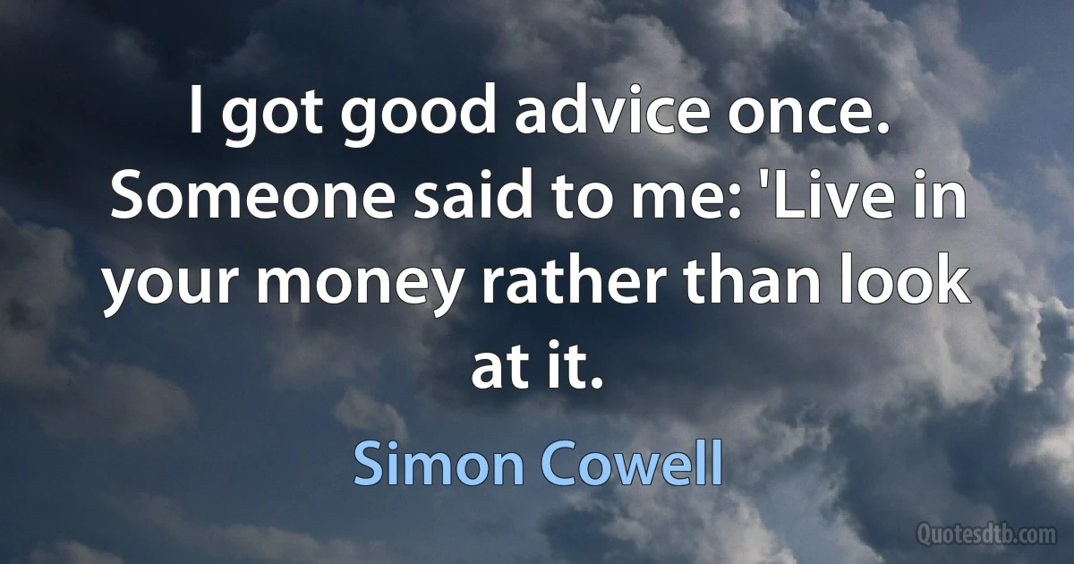 I got good advice once. Someone said to me: 'Live in your money rather than look at it. (Simon Cowell)