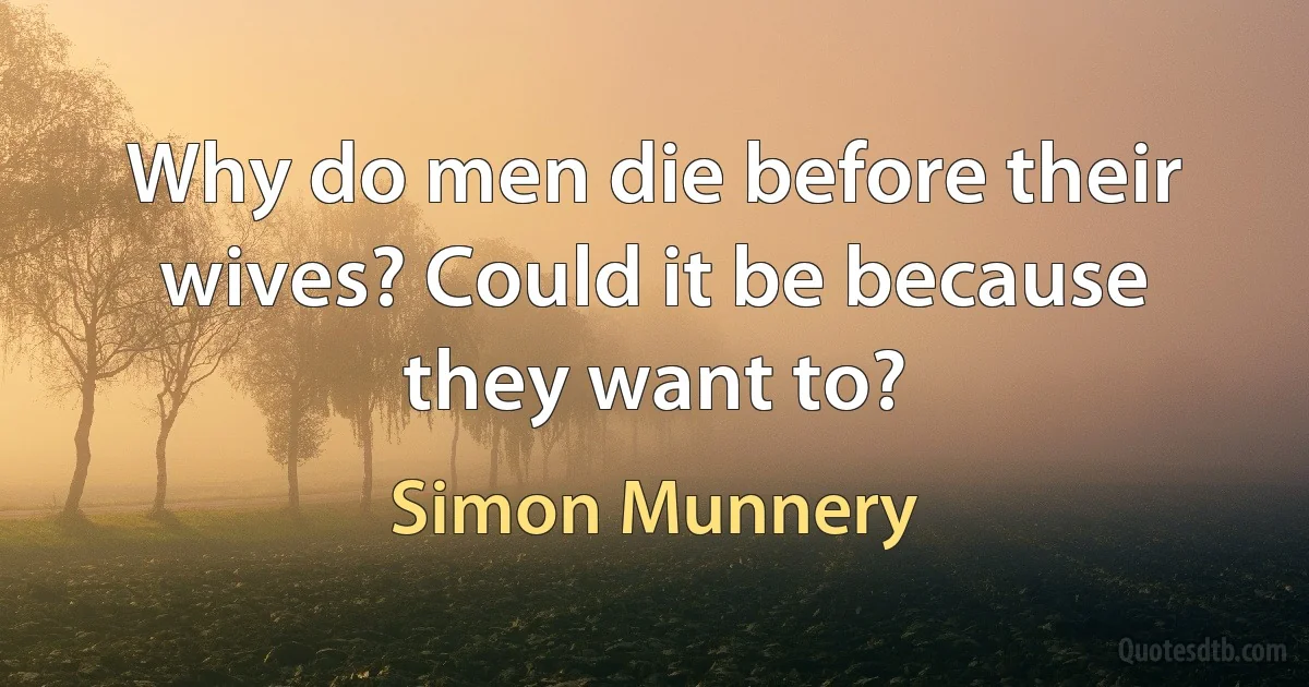 Why do men die before their wives? Could it be because they want to? (Simon Munnery)