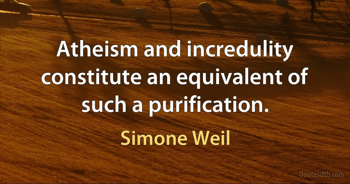 Atheism and incredulity constitute an equivalent of such a purification. (Simone Weil)