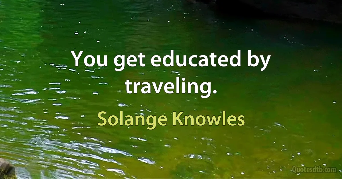 You get educated by traveling. (Solange Knowles)