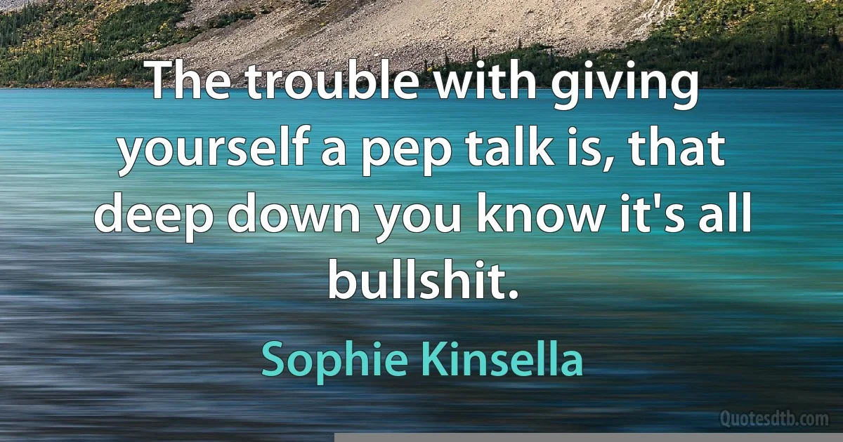 The trouble with giving yourself a pep talk is, that deep down you know it's all bullshit. (Sophie Kinsella)