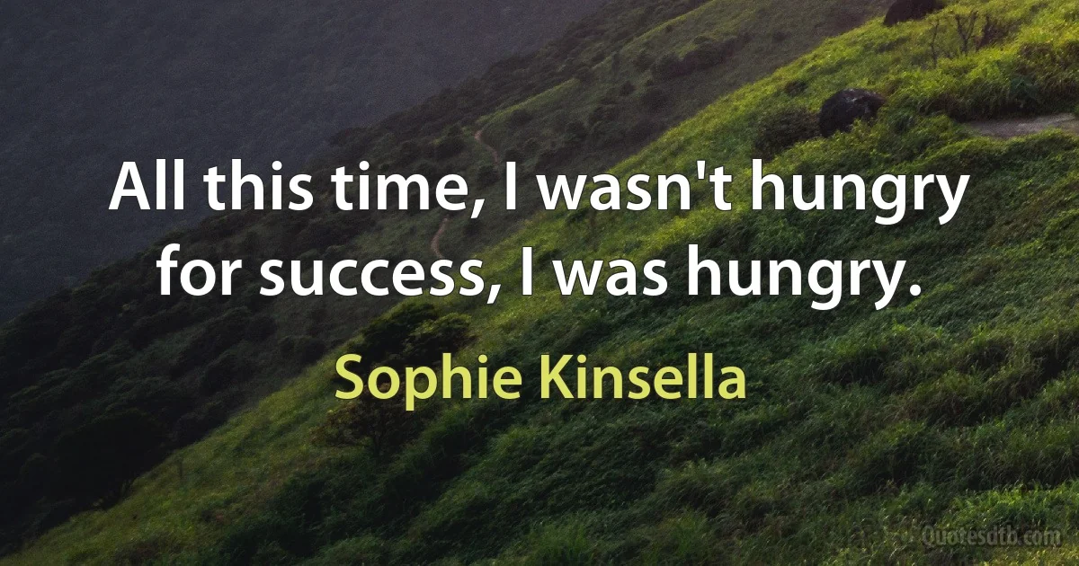 All this time, I wasn't hungry for success, I was hungry. (Sophie Kinsella)