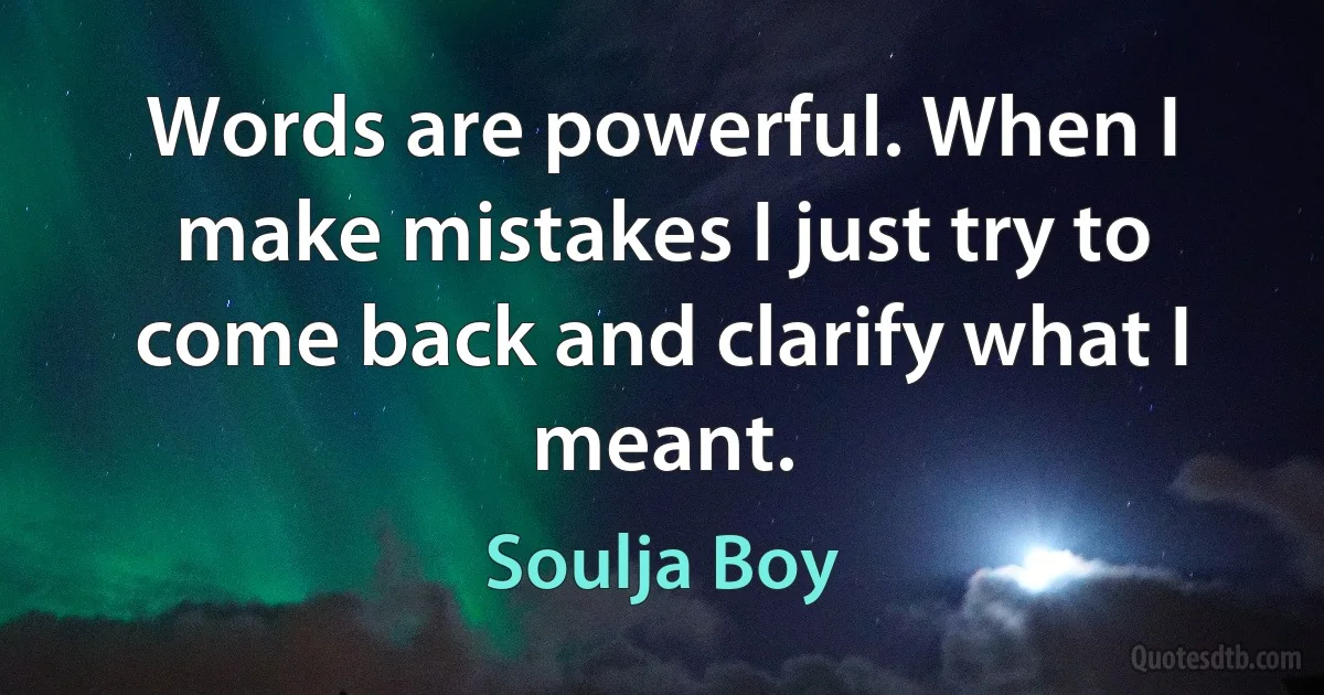 Words are powerful. When I make mistakes I just try to come back and clarify what I meant. (Soulja Boy)