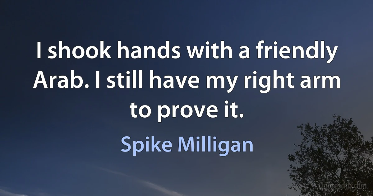 I shook hands with a friendly Arab. I still have my right arm to prove it. (Spike Milligan)