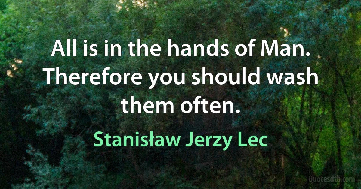 All is in the hands of Man. Therefore you should wash them often. (Stanisław Jerzy Lec)