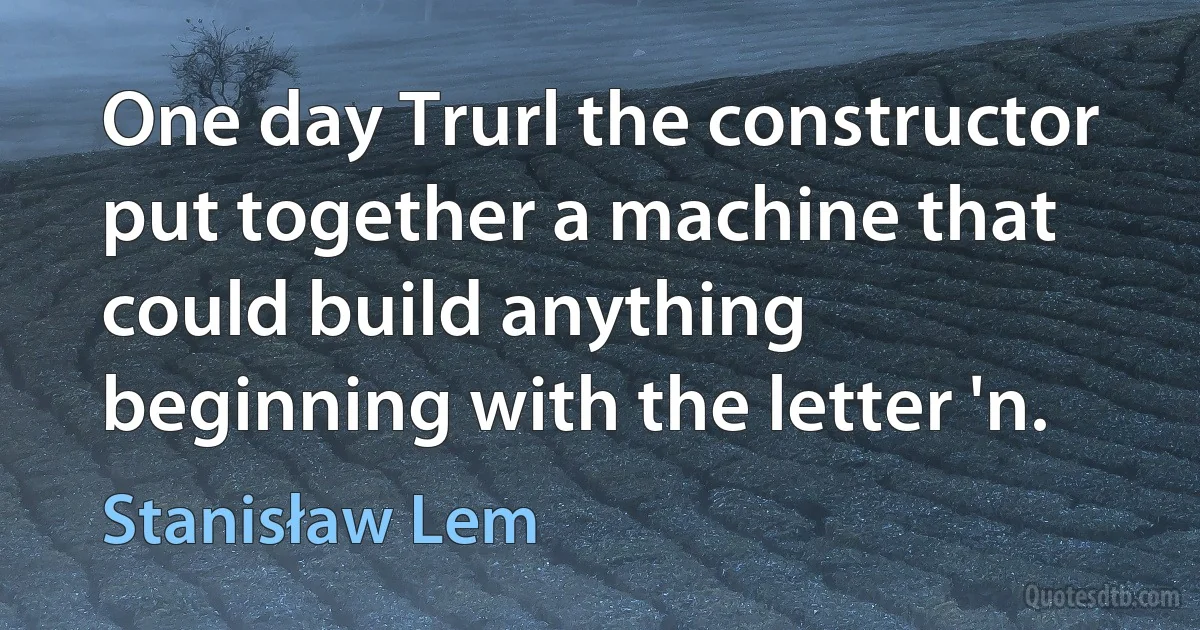 One day Trurl the constructor put together a machine that could build anything beginning with the letter 'n. (Stanisław Lem)