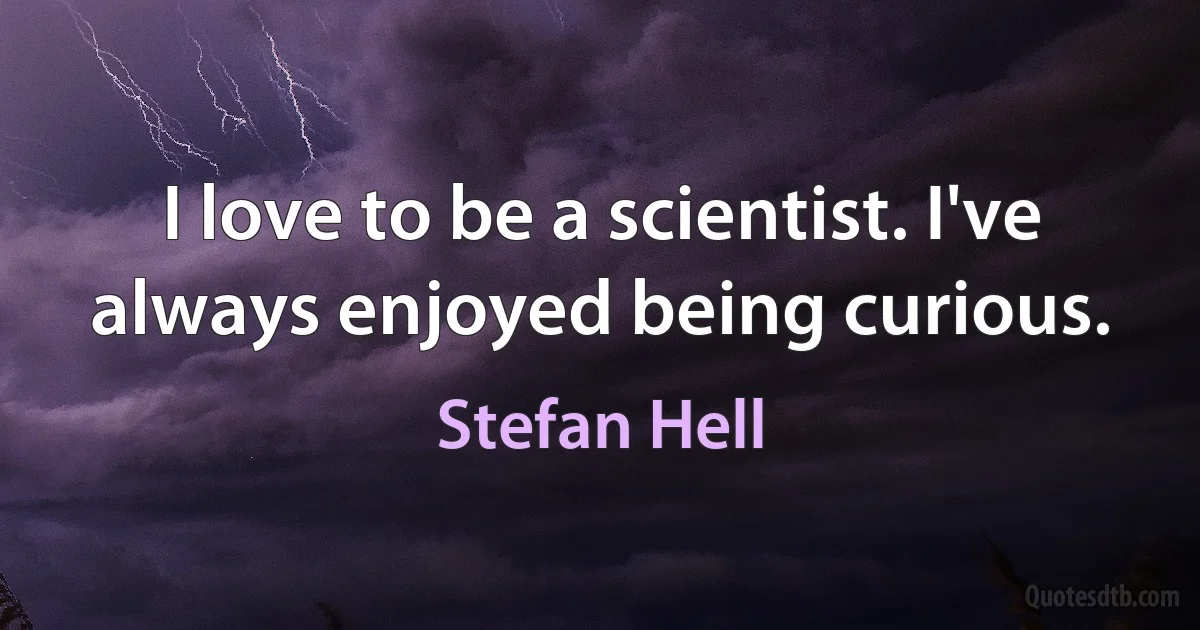 I love to be a scientist. I've always enjoyed being curious. (Stefan Hell)