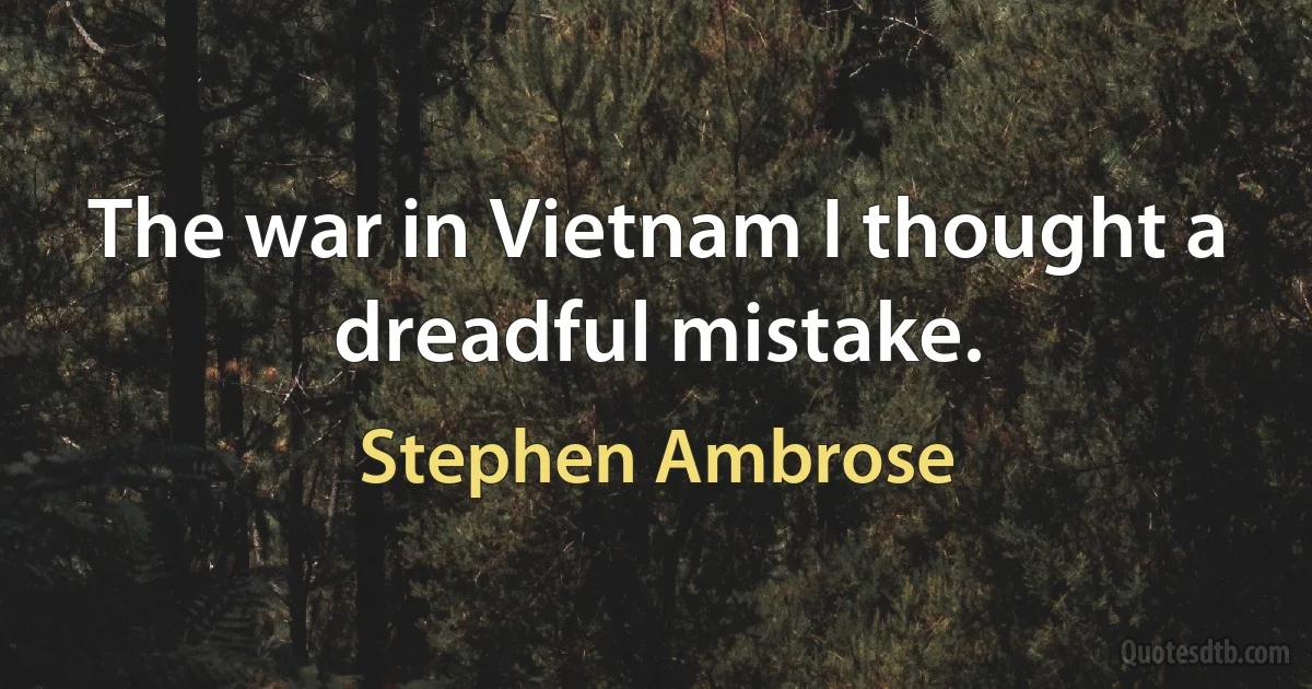 The war in Vietnam I thought a dreadful mistake. (Stephen Ambrose)