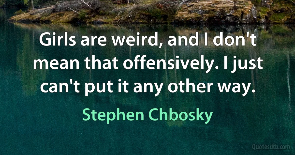 Girls are weird, and I don't mean that offensively. I just can't put it any other way. (Stephen Chbosky)