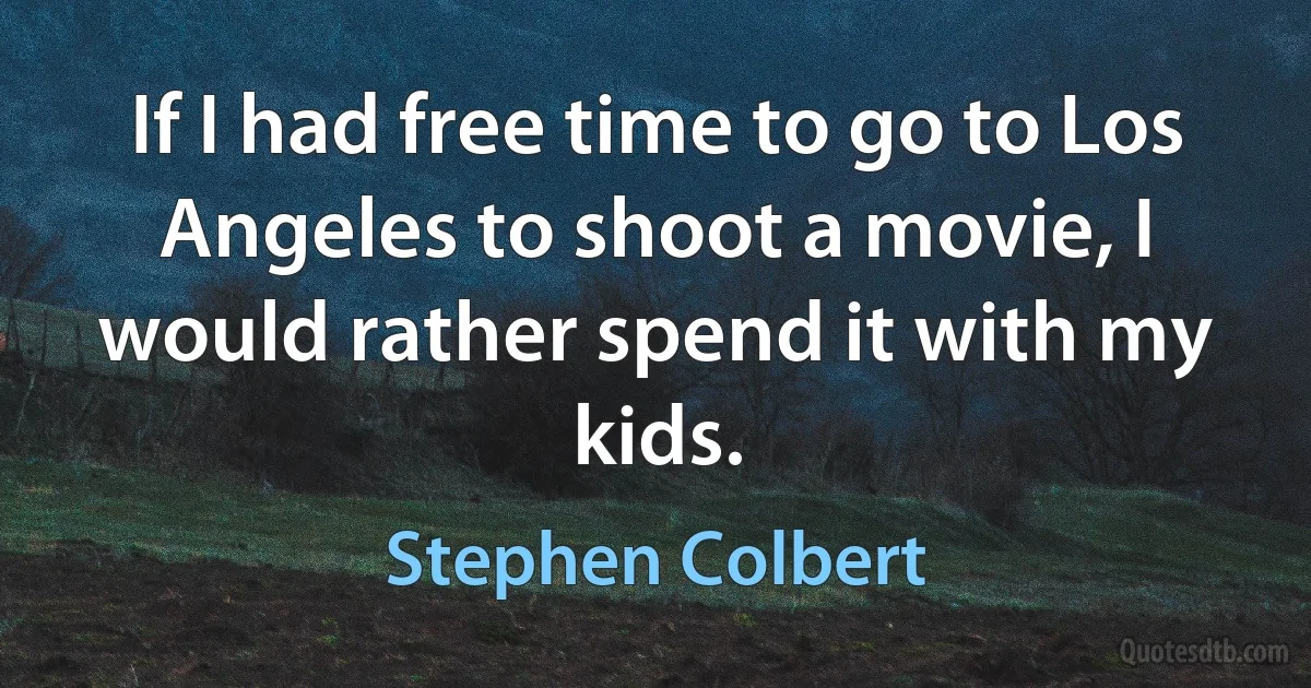 If I had free time to go to Los Angeles to shoot a movie, I would rather spend it with my kids. (Stephen Colbert)