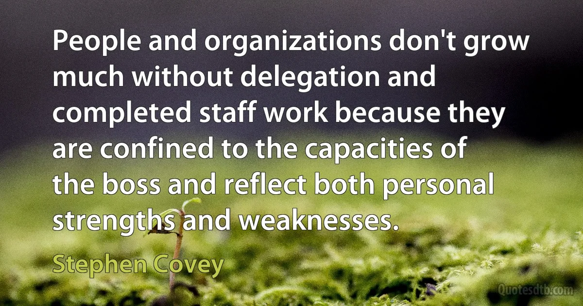 People and organizations don't grow much without delegation and completed staff work because they are confined to the capacities of the boss and reflect both personal strengths and weaknesses. (Stephen Covey)