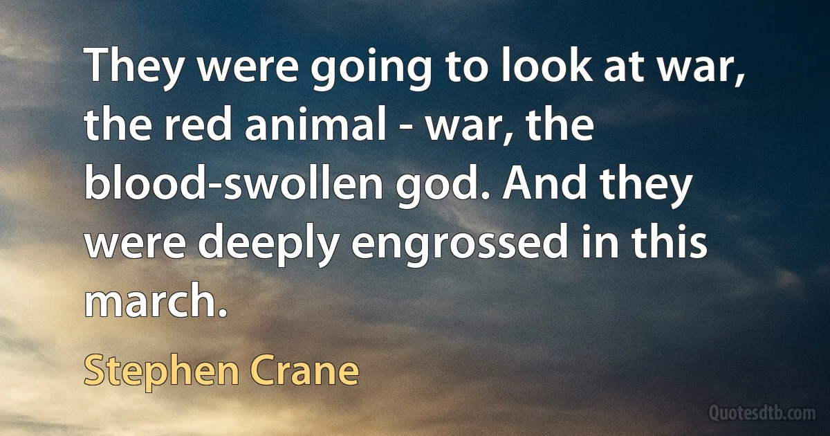 They were going to look at war, the red animal - war, the blood-swollen god. And they were deeply engrossed in this march. (Stephen Crane)