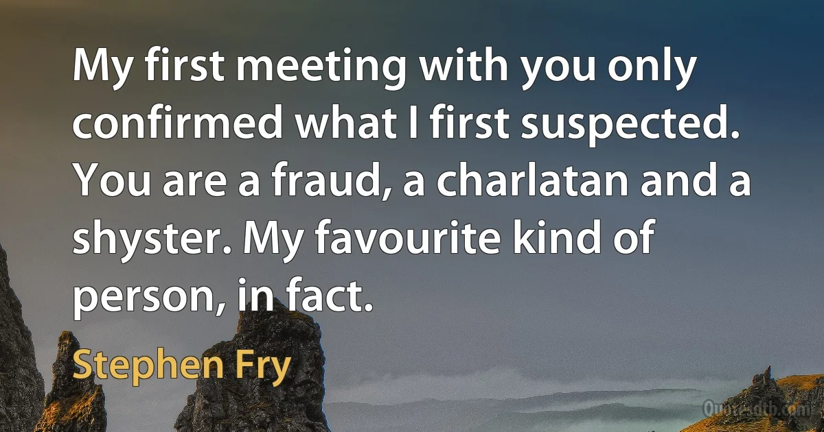 My first meeting with you only confirmed what I first suspected. You are a fraud, a charlatan and a shyster. My favourite kind of person, in fact. (Stephen Fry)