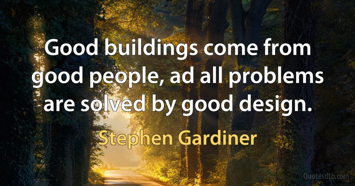 Good buildings come from good people, ad all problems are solved by good design. (Stephen Gardiner)