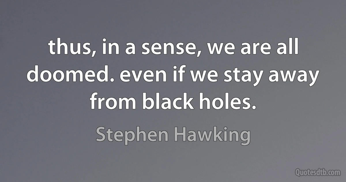 thus, in a sense, we are all doomed. even if we stay away from black holes. (Stephen Hawking)