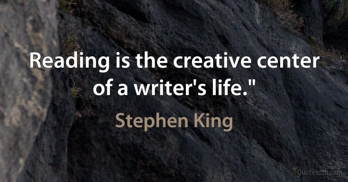 Reading is the creative center of a writer's life." (Stephen King)