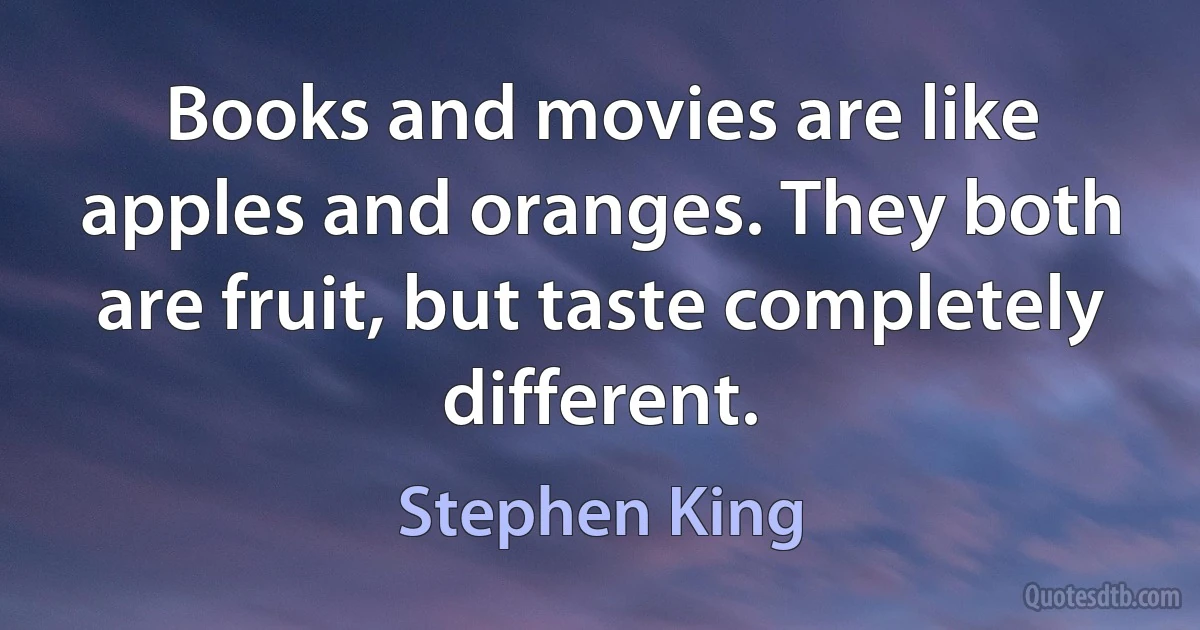 Books and movies are like apples and oranges. They both are fruit, but taste completely different. (Stephen King)