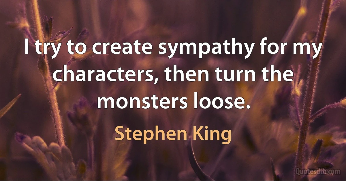 I try to create sympathy for my characters, then turn the monsters loose. (Stephen King)