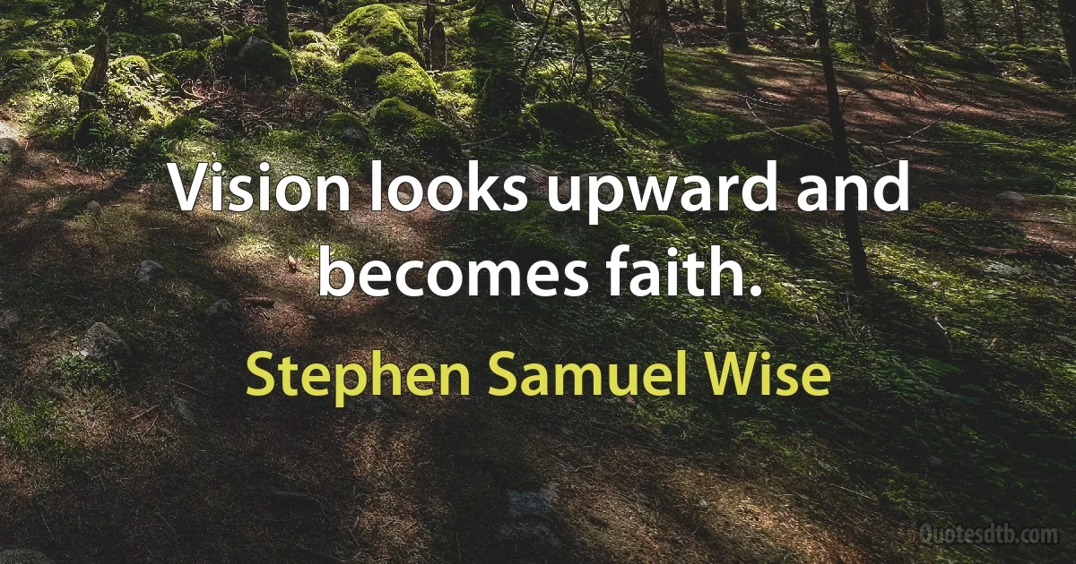 Vision looks upward and becomes faith. (Stephen Samuel Wise)