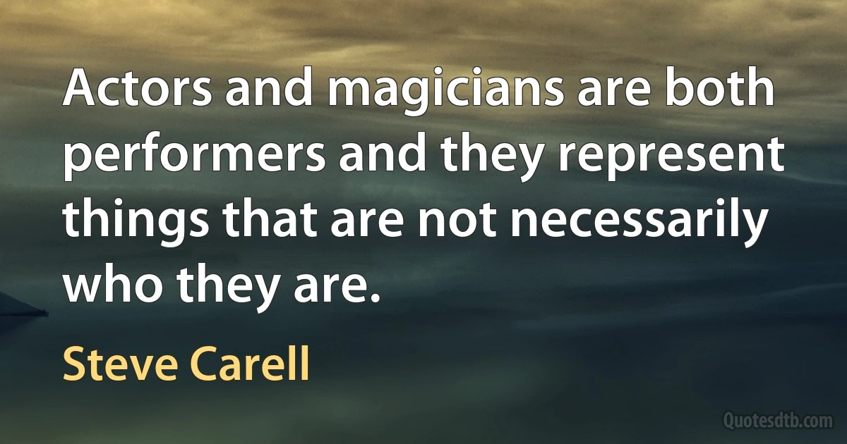 Actors and magicians are both performers and they represent things that are not necessarily who they are. (Steve Carell)