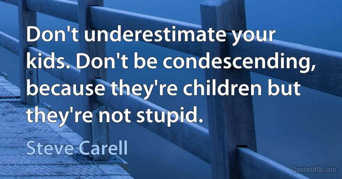 Don't underestimate your kids. Don't be condescending, because they're children but they're not stupid. (Steve Carell)