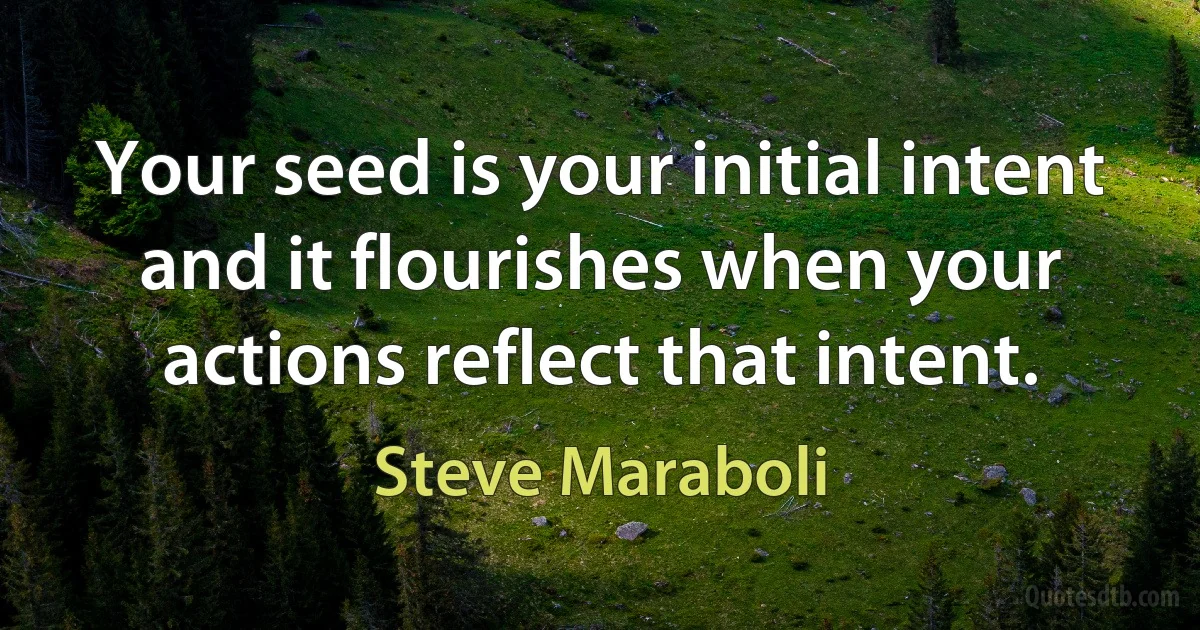 Your seed is your initial intent and it flourishes when your actions reflect that intent. (Steve Maraboli)