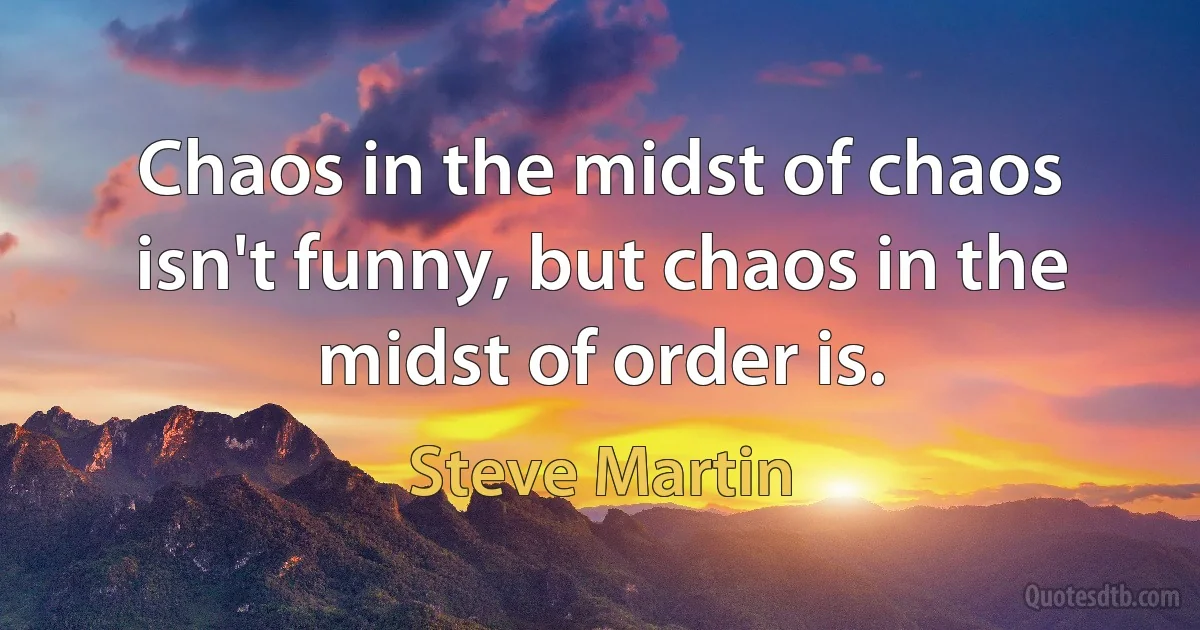 Chaos in the midst of chaos isn't funny, but chaos in the midst of order is. (Steve Martin)