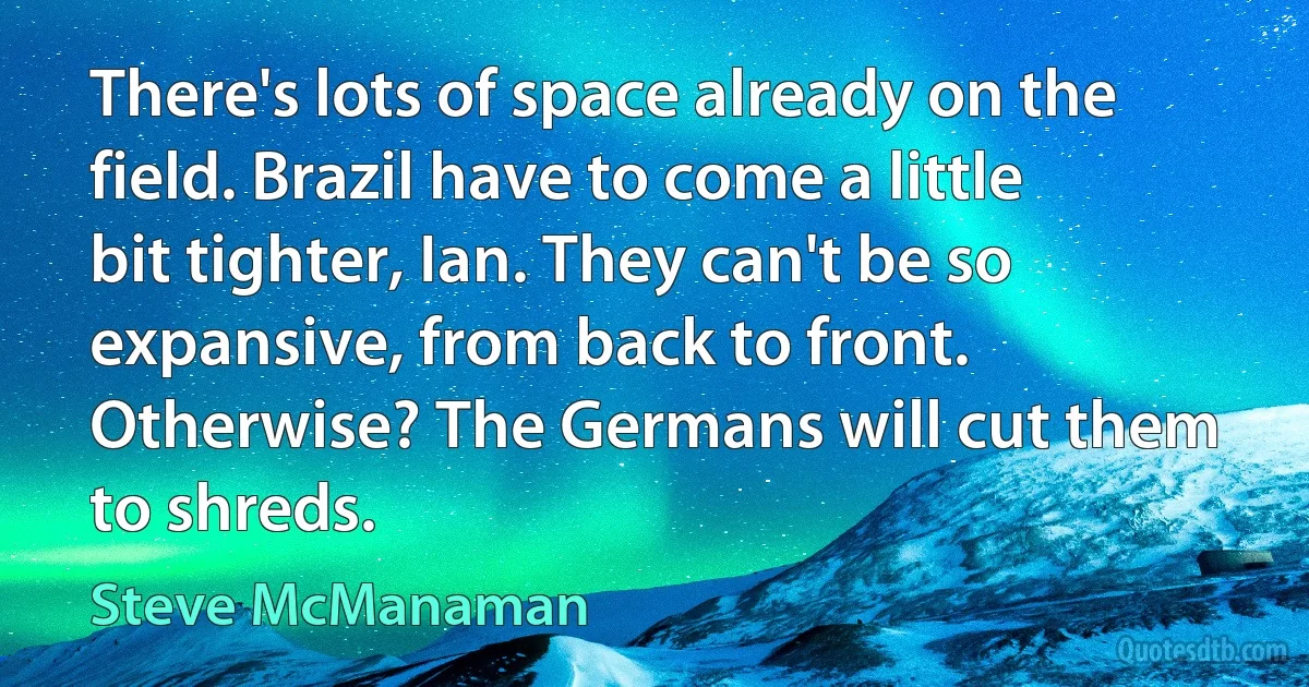 There's lots of space already on the field. Brazil have to come a little bit tighter, Ian. They can't be so expansive, from back to front. Otherwise? The Germans will cut them to shreds. (Steve McManaman)