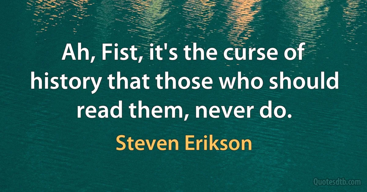 Ah, Fist, it's the curse of history that those who should read them, never do. (Steven Erikson)