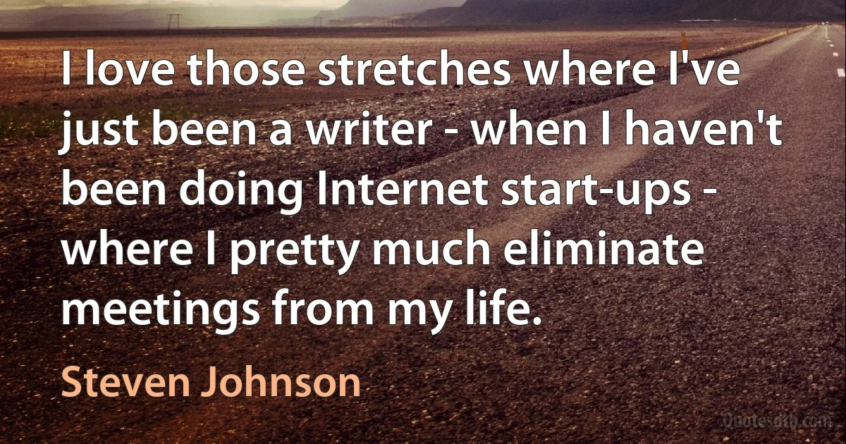 I love those stretches where I've just been a writer - when I haven't been doing Internet start-ups - where I pretty much eliminate meetings from my life. (Steven Johnson)