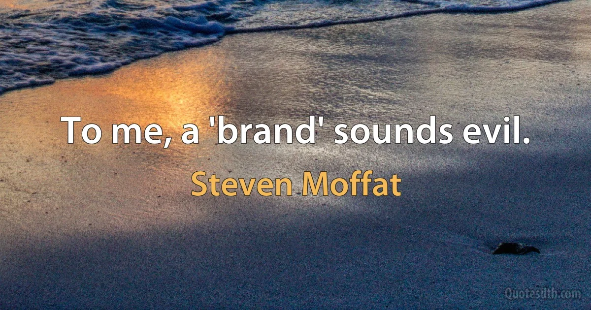 To me, a 'brand' sounds evil. (Steven Moffat)