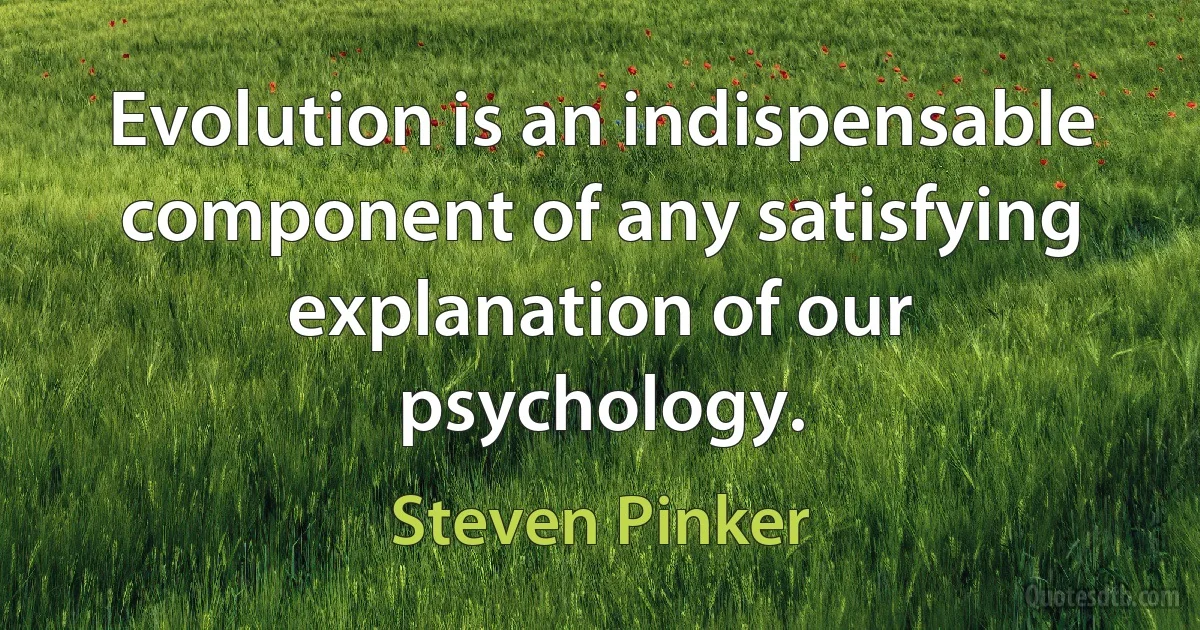 Evolution is an indispensable component of any satisfying explanation of our psychology. (Steven Pinker)