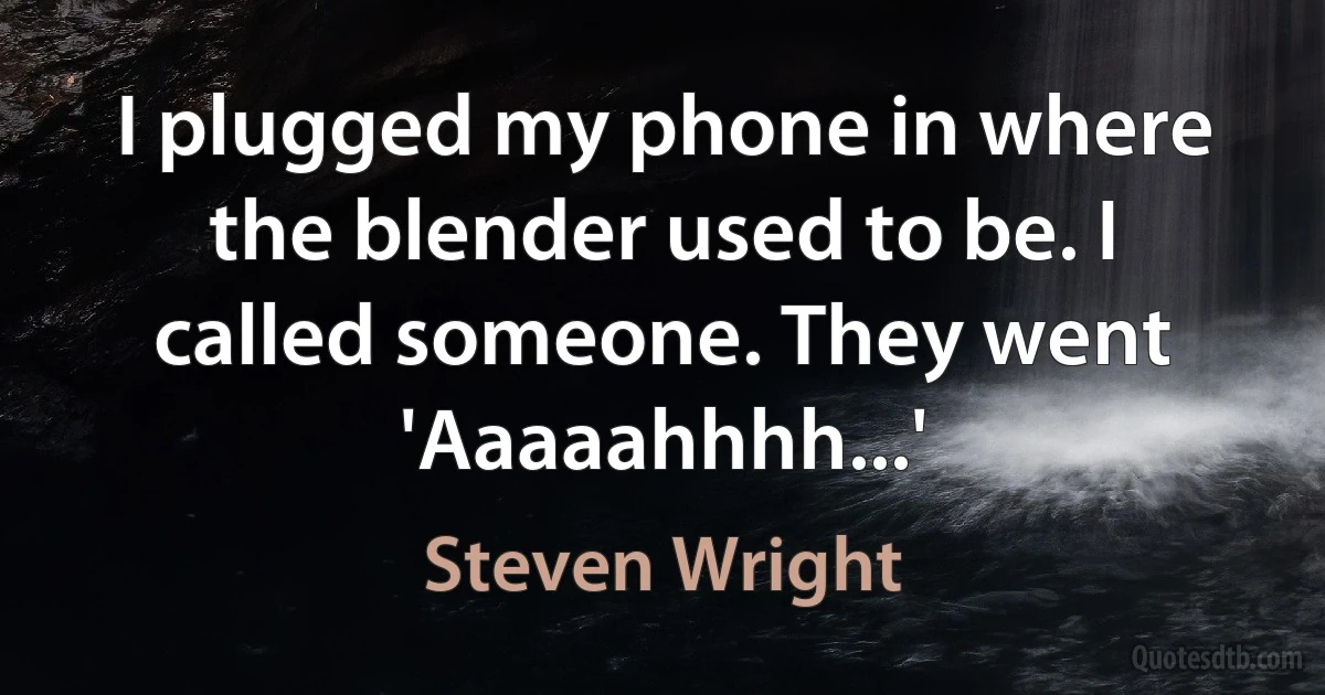 I plugged my phone in where the blender used to be. I called someone. They went 'Aaaaahhhh...' (Steven Wright)