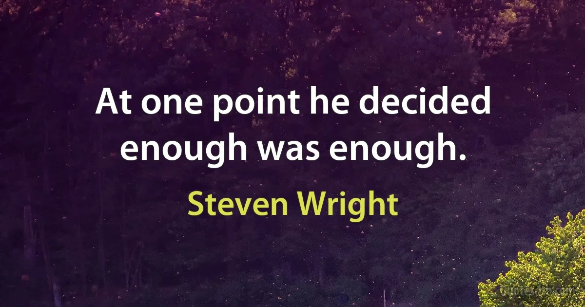 At one point he decided enough was enough. (Steven Wright)