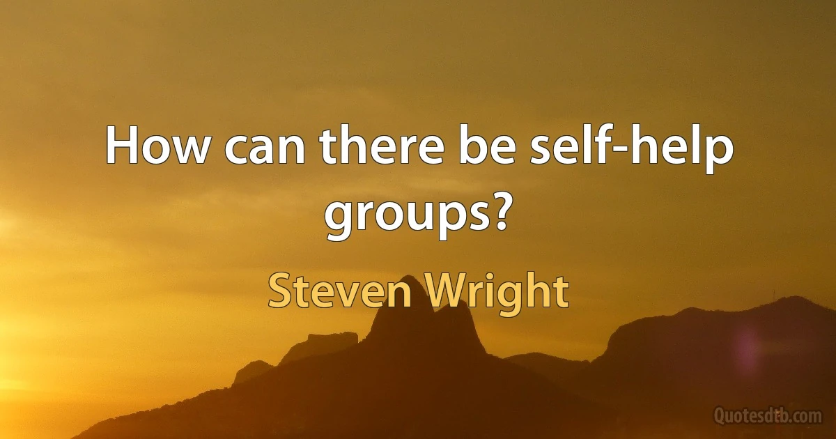 How can there be self-help groups? (Steven Wright)