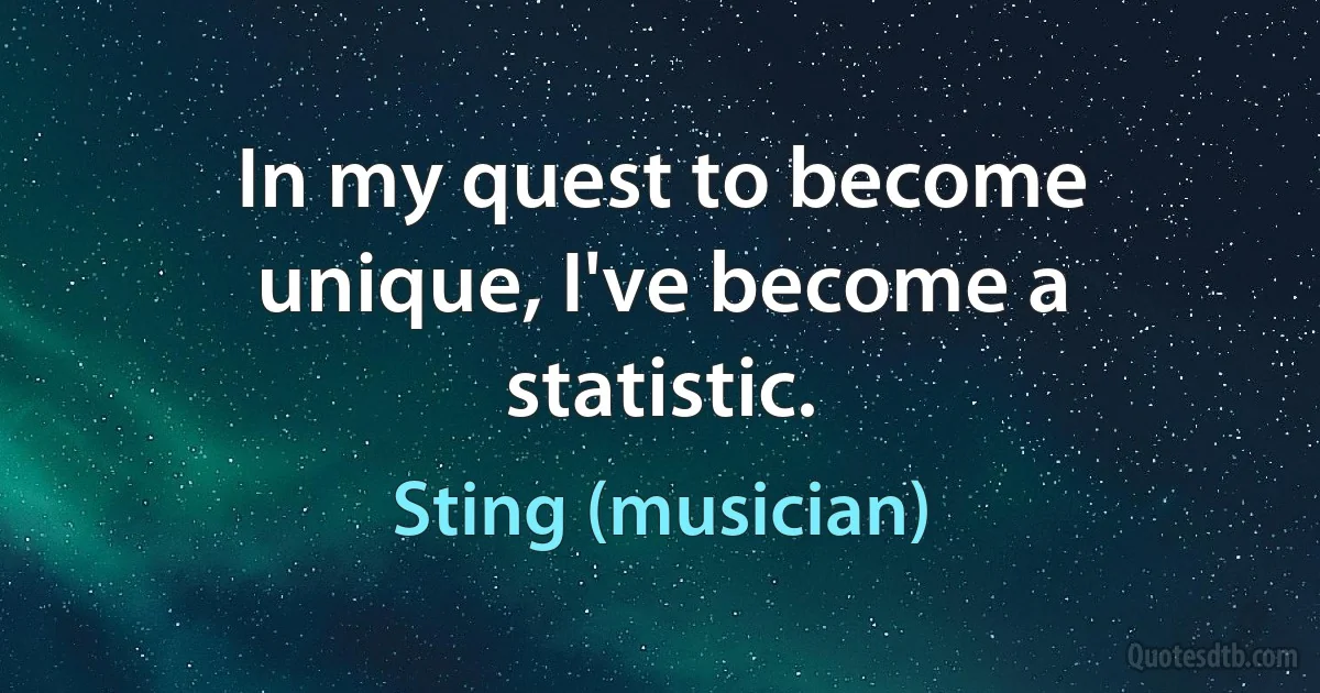 In my quest to become unique, I've become a statistic. (Sting (musician))