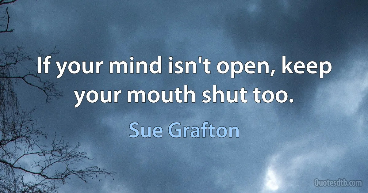 If your mind isn't open, keep your mouth shut too. (Sue Grafton)