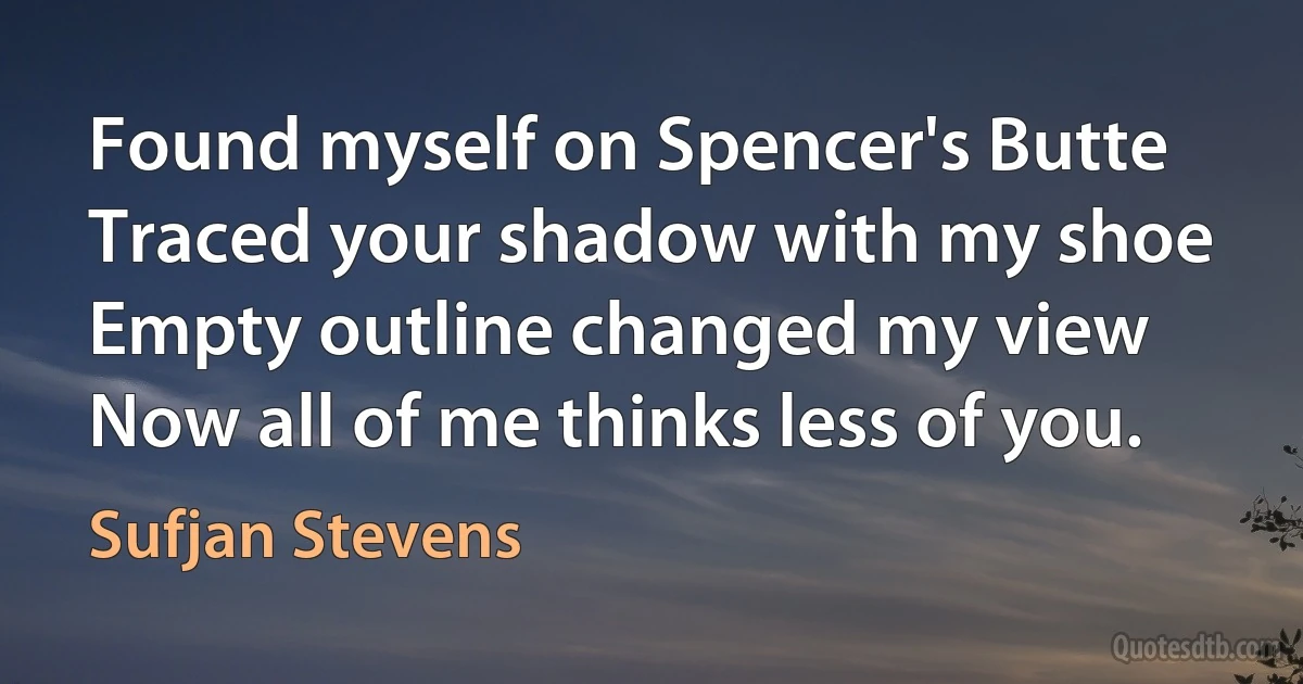 Found myself on Spencer's Butte
Traced your shadow with my shoe
Empty outline changed my view
Now all of me thinks less of you. (Sufjan Stevens)