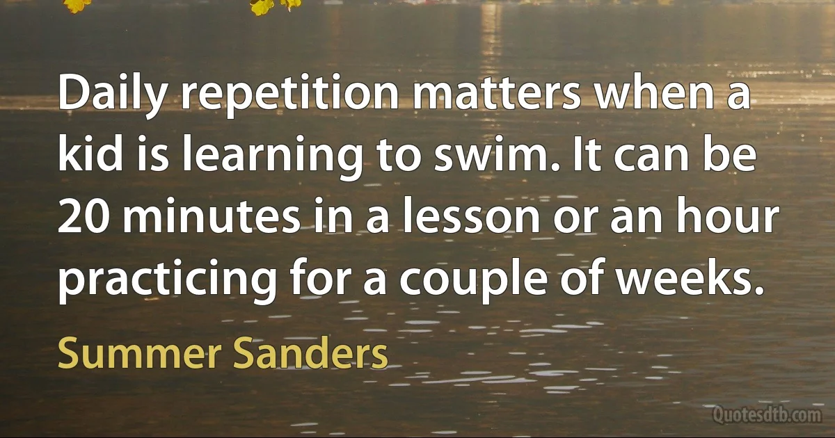 Daily repetition matters when a kid is learning to swim. It can be 20 minutes in a lesson or an hour practicing for a couple of weeks. (Summer Sanders)