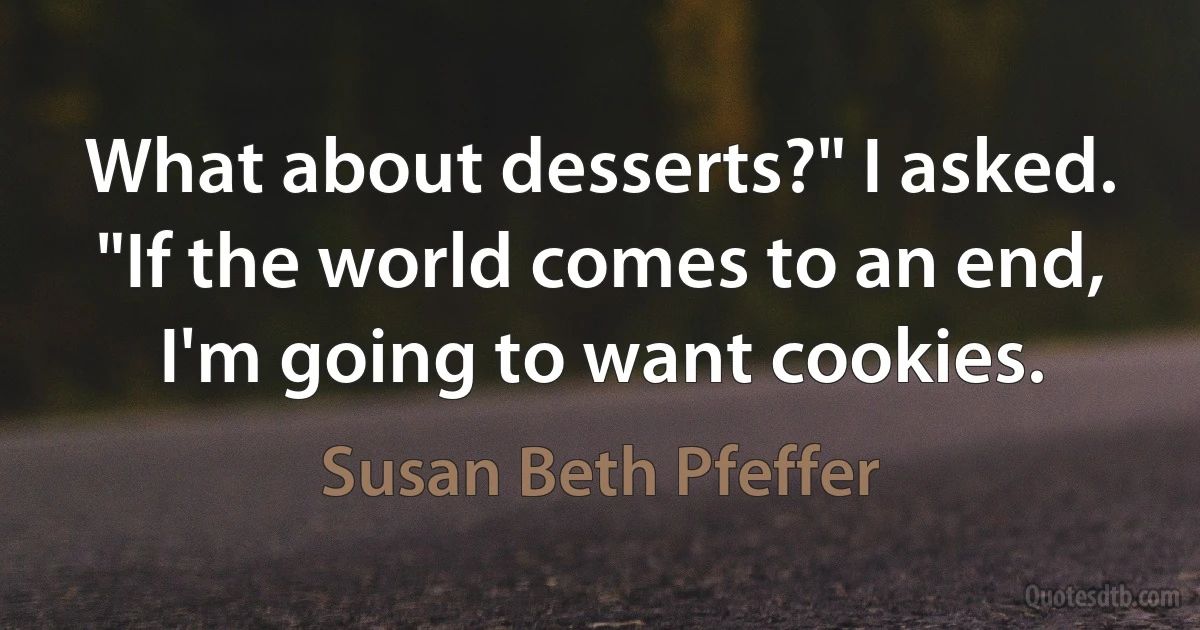 What about desserts?" I asked. "If the world comes to an end, I'm going to want cookies. (Susan Beth Pfeffer)