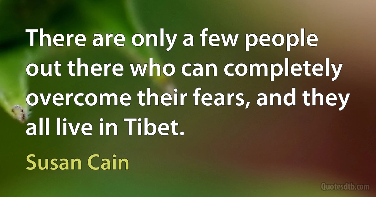 There are only a few people out there who can completely overcome their fears, and they all live in Tibet. (Susan Cain)