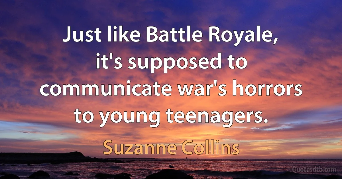 Just like Battle Royale, it's supposed to communicate war's horrors to young teenagers. (Suzanne Collins)