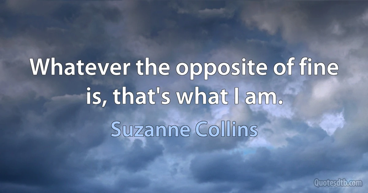 Whatever the opposite of fine is, that's what I am. (Suzanne Collins)