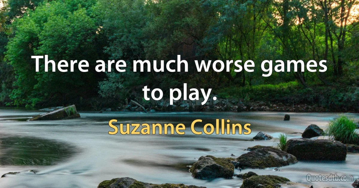 There are much worse games to play. (Suzanne Collins)