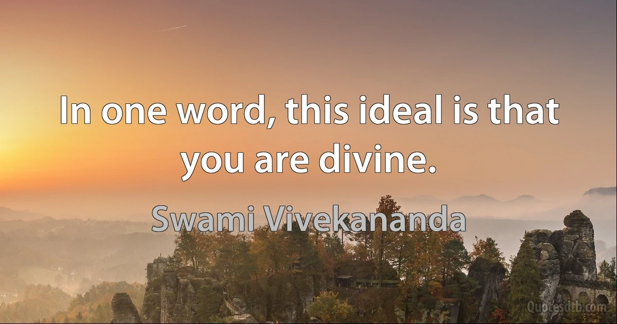 In one word, this ideal is that you are divine. (Swami Vivekananda)