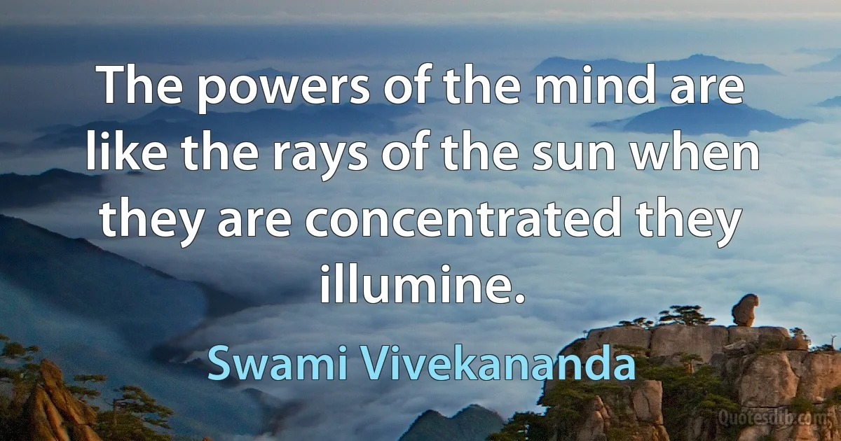 The powers of the mind are like the rays of the sun when they are concentrated they illumine. (Swami Vivekananda)