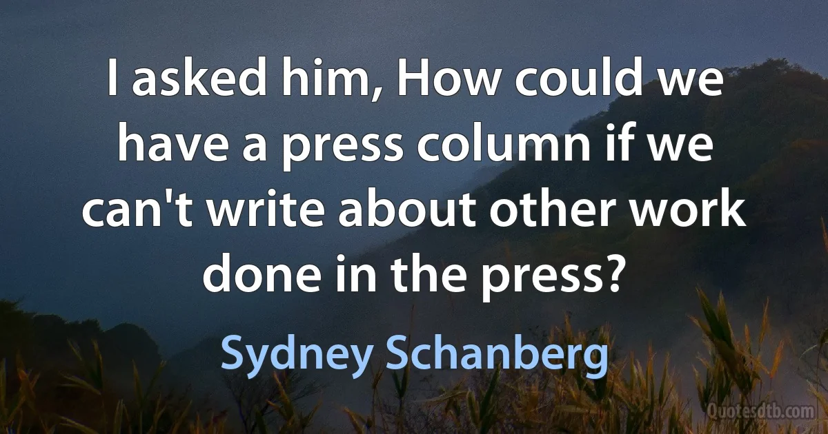 I asked him, How could we have a press column if we can't write about other work done in the press? (Sydney Schanberg)