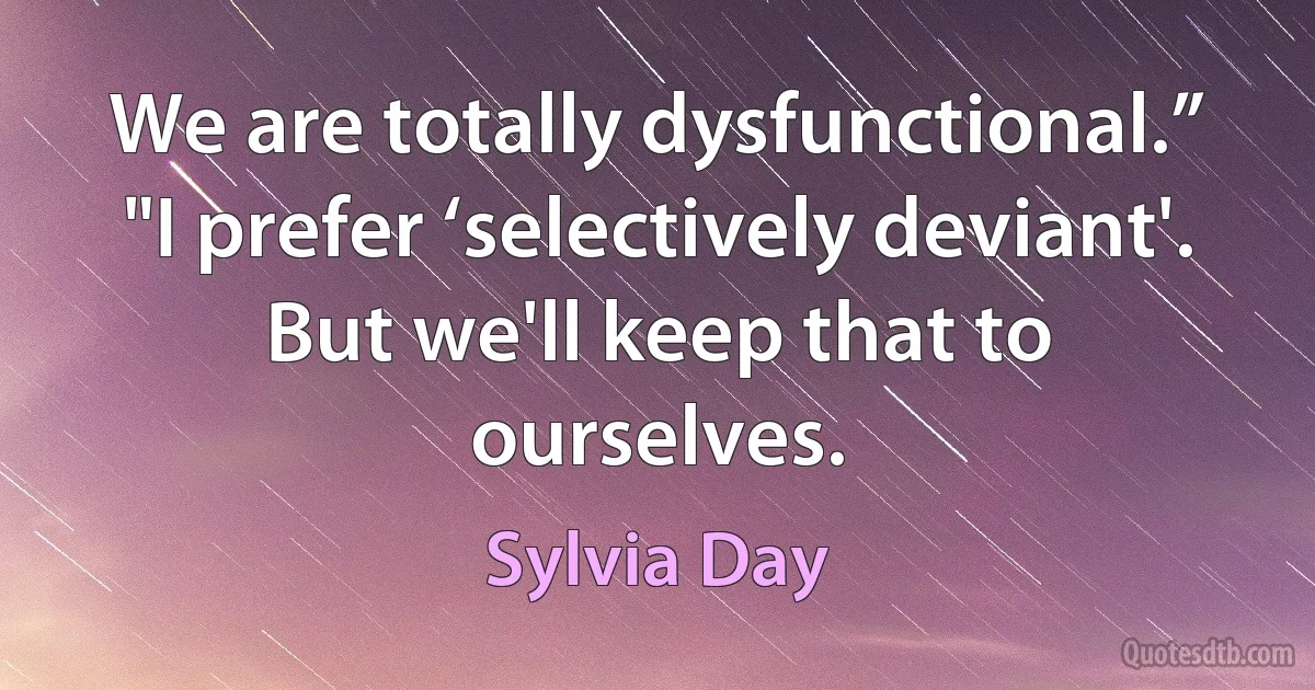 We are totally dysfunctional.” "I prefer ‘selectively deviant'. But we'll keep that to ourselves. (Sylvia Day)